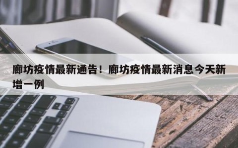 廊坊疫情最新通告！廊坊疫情最新消息今天新增一例