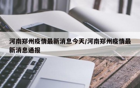 河南郑州疫情最新消息今天/河南郑州疫情最新消息通报